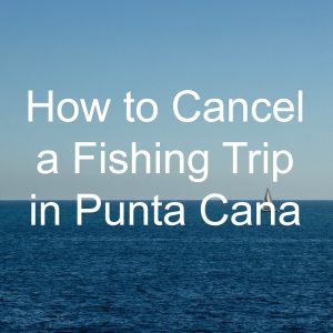 Cancel Your Punta Cana Fishing Tour the Right Way